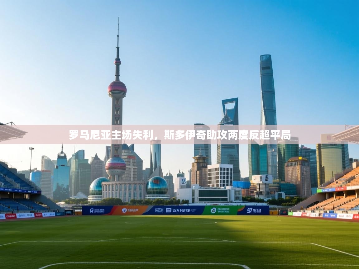 开云体育版本更新日志2025-罗马尼亚主场失利，斯多伊奇助攻两度反超平局