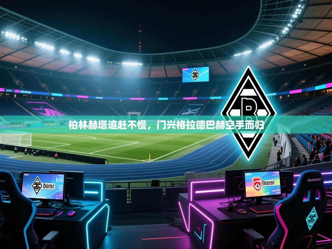 开云体育VIP权益说明-柏林赫塔追赶不慢，门兴格拉德巴赫空手而归