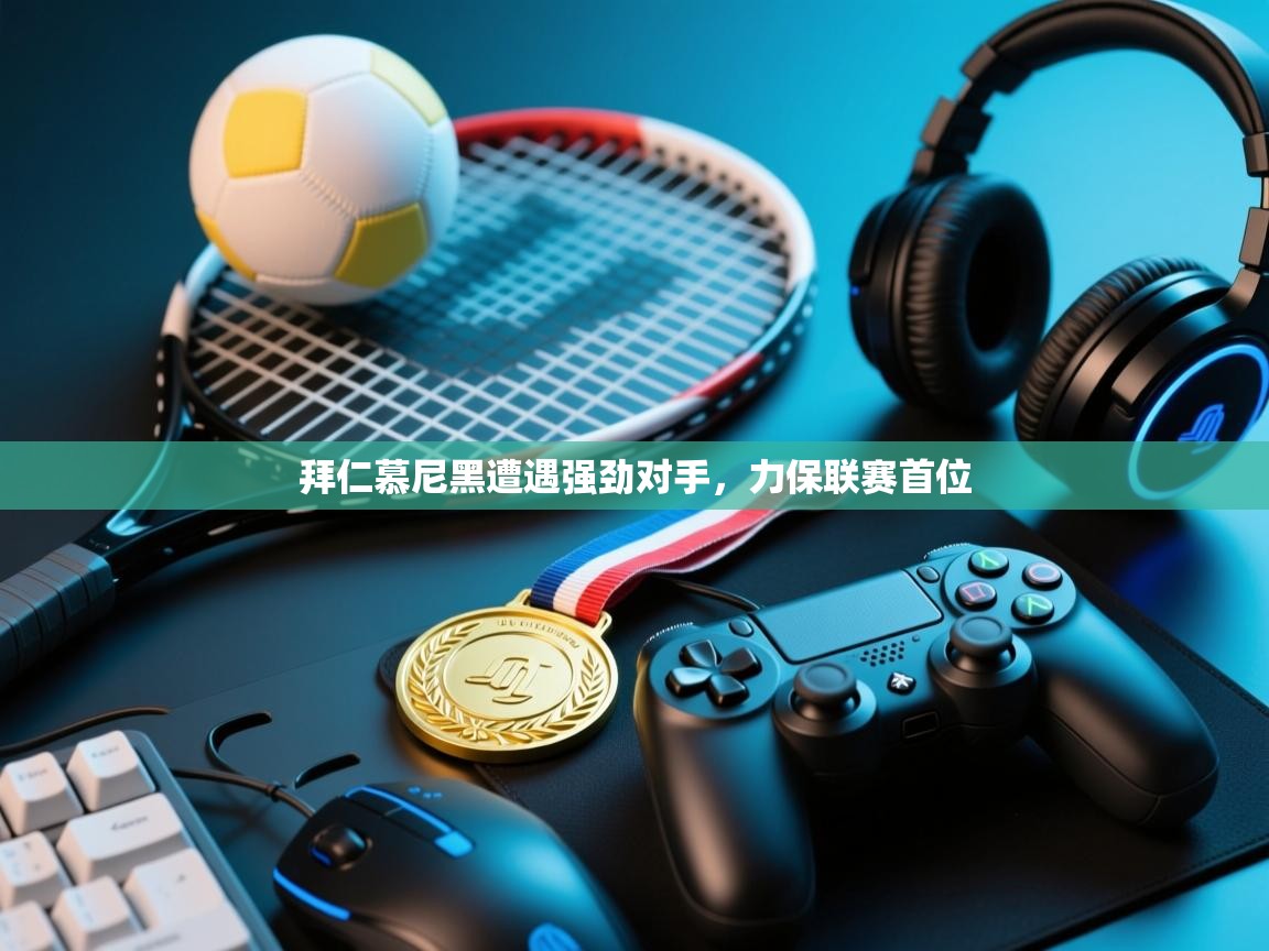 开云注册-拜仁慕尼黑遭遇强劲对手,力保联赛首位 第4张