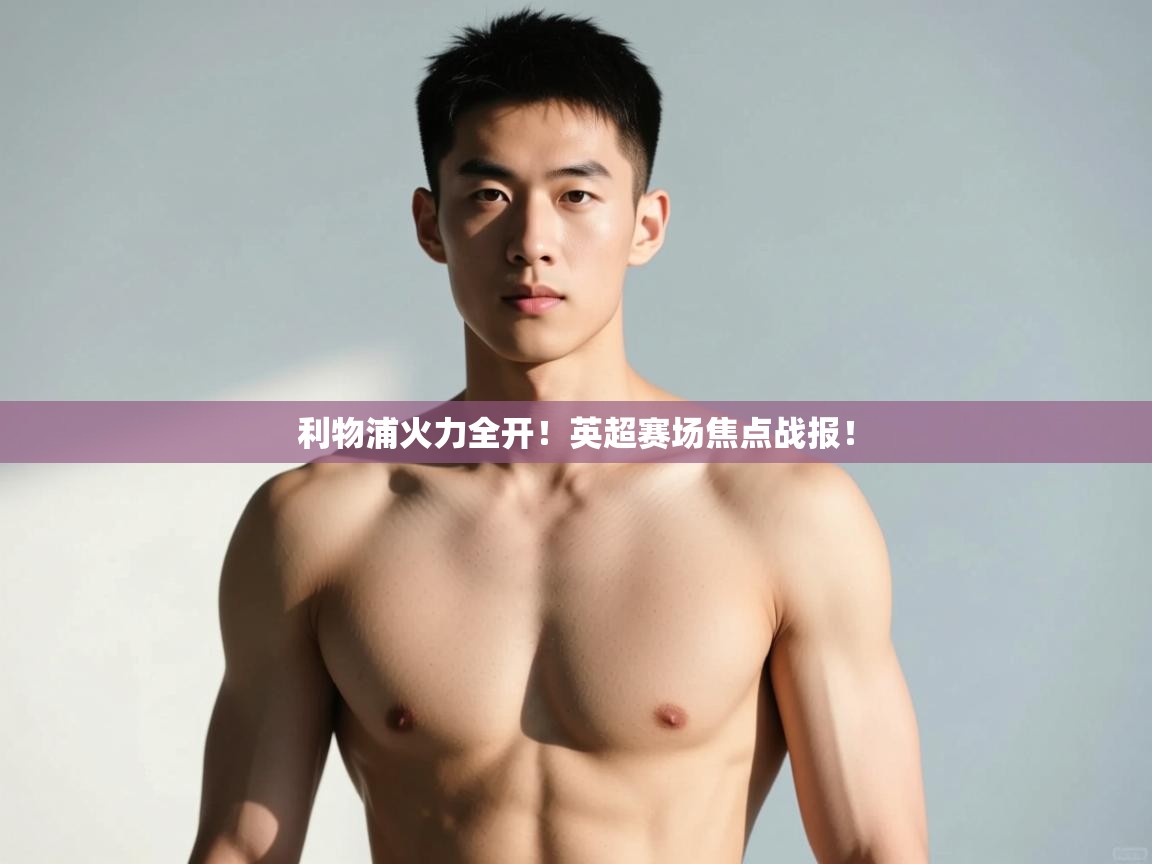 开云体育极速下载镜像-利物浦火力全开！英超赛场焦点战报！