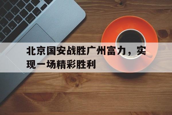 北京国安战胜广州富力，实现一场精彩胜利