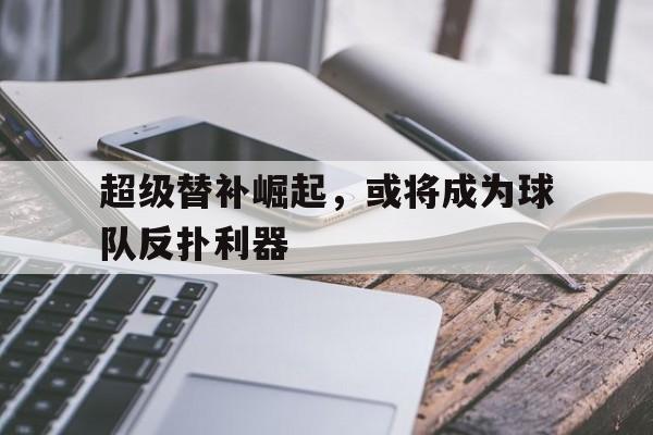 超级替补崛起，或将成为球队反扑利器